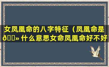 女凤凰命的八字特征（凤凰命是 🌻 什么意思女命凤凰命好不好）